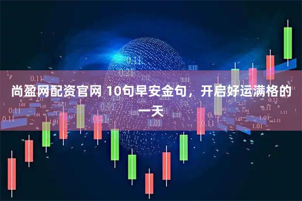 尚盈网配资官网 10句早安金句，开启好运满格的一天