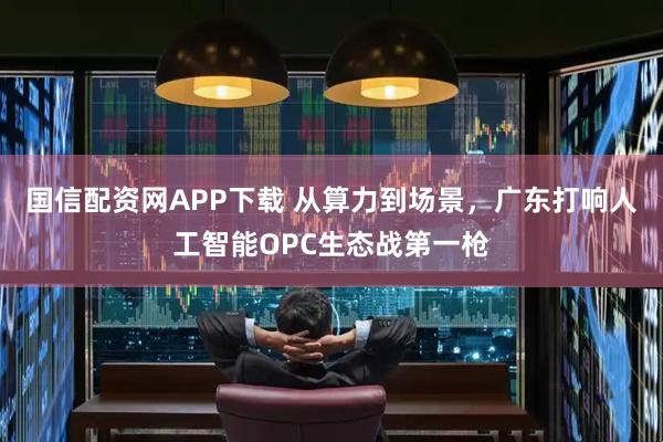国信配资网APP下载 从算力到场景，广东打响人工智能OPC生态战第一枪