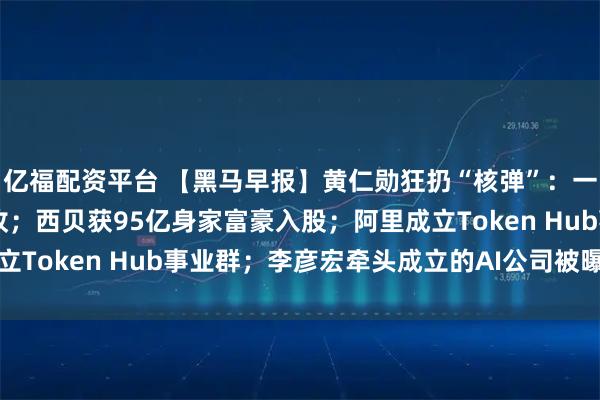亿福配资平台 【黑马早报】黄仁勋狂扔“核弹”：一键“养虾”、1万亿营收；西贝获95亿身家富豪入股；阿里成立Token Hub事业群；李彦宏牵头成立的AI公司被曝赴港上市
