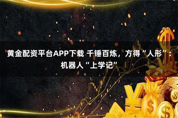 黄金配资平台APP下载 千锤百炼，方得“人形”：机器人“上学记”