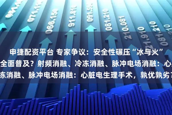 申捷配资平台 专家争议：安全性碾压“冰与火”的PFA，为何至今未能全面普及？射频消融、冷冻消融、脉冲电场消融：心脏电生理手术，孰优孰劣？