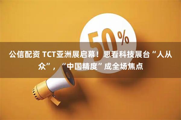 公信配资 TCT亚洲展启幕！思看科技展台“人从众”，“中国精度”成全场焦点