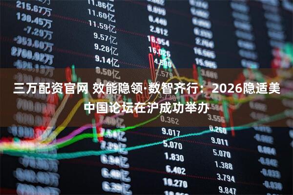 三万配资官网 效能隐领·数智齐行：2026隐适美中国论坛在沪成功举办