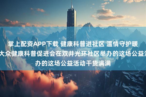 掌上配资APP下载 健康科普进社区 温情守护暖民心——北京大众健康科普促进会在双井光环社区举办的这场公益活动干货满满