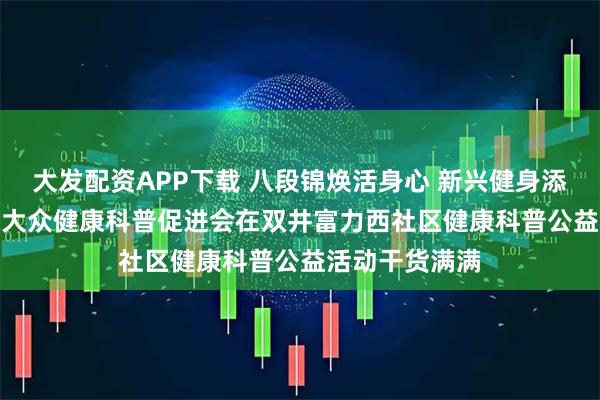 大发配资APP下载 八段锦焕活身心 新兴健身添活力 —— 北京大众健康科普促进会在双井富力西社区健康科普公益活动干货满满