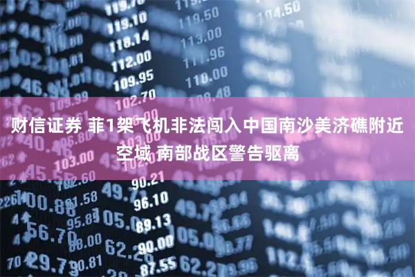 财信证券 菲1架飞机非法闯入中国南沙美济礁附近空域 南部战区警告驱离