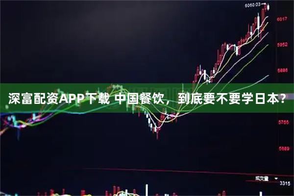 深富配资APP下载 中国餐饮，到底要不要学日本？