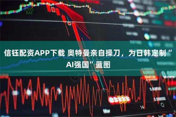 信钰配资APP下载 奥特曼亲自操刀，为日韩定制“AI强国”蓝图