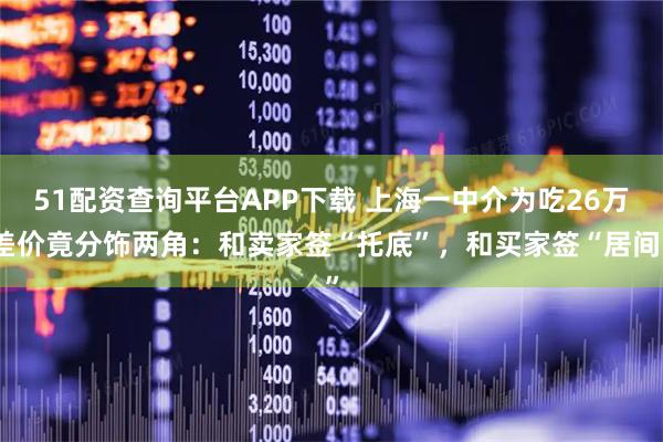 51配资查询平台APP下载 上海一中介为吃26万差价竟分饰两角：和卖家签“托底”，和买家签“居间”