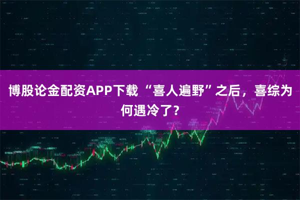 博股论金配资APP下载 “喜人遍野”之后，喜综为何遇冷了？