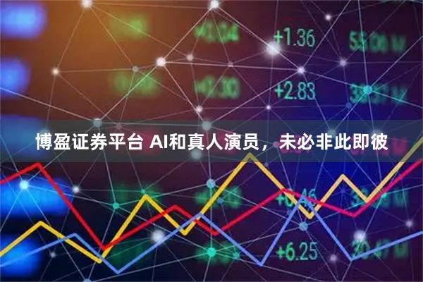 博盈证券平台 AI和真人演员，未必非此即彼