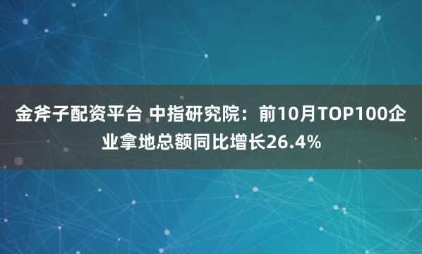 金斧子配资平台 中指研究院：前10月TOP100企业拿地总额同比增长26.4%