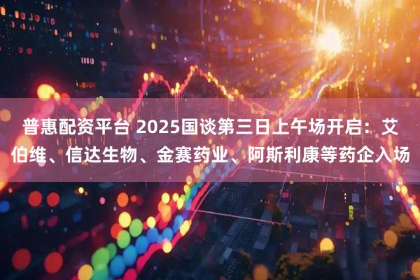 普惠配资平台 2025国谈第三日上午场开启：艾伯维、信达生物、金赛药业、阿斯利康等药企入场
