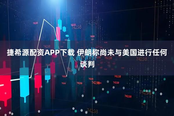 捷希源配资APP下载 伊朗称尚未与美国进行任何谈判