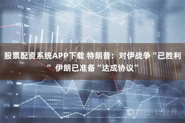 股票配资系统APP下载 特朗普：对伊战争“已胜利” 伊朗已准备“达成协议”