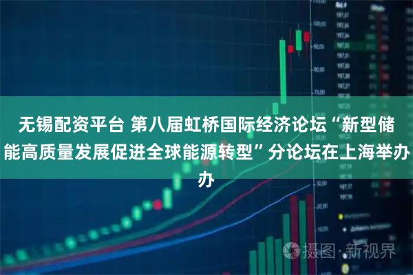 无锡配资平台 第八届虹桥国际经济论坛“新型储能高质量发展促进全球能源转型”分论坛在上海举办