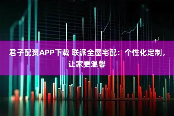 君子配资APP下载 联派全屋宅配：个性化定制，让家更温馨