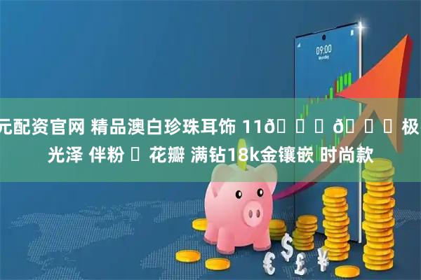 1元配资官网 精品澳白珍珠耳饰 11𝒎𝒎极强光泽 伴粉 ❸花瓣 满钻18k金镶嵌 时尚款