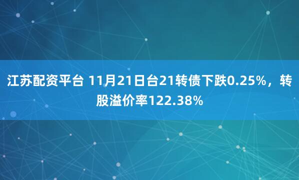 江苏配资平台 11月21日台21转债下跌0.25%，转股溢价率122.38%
