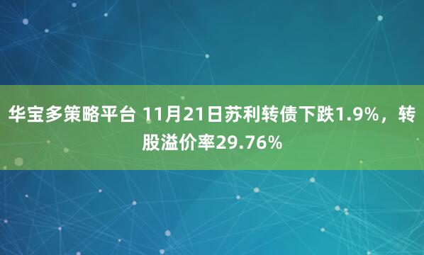 华宝多策略平台 11月21日苏利转债下跌1.9%，转股溢价率29.76%