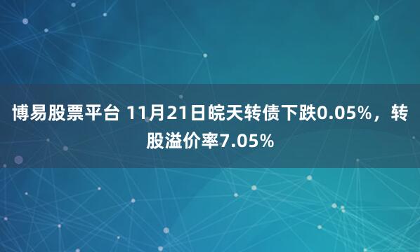 博易股票平台 11月21日皖天转债下跌0.05%，转股溢价率7.05%