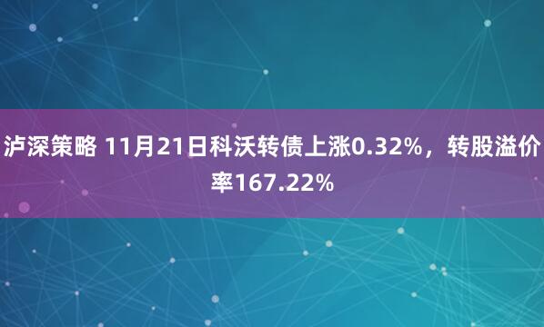 泸深策略 11月21日科沃转债上涨0.32%，转股溢价率167.22%