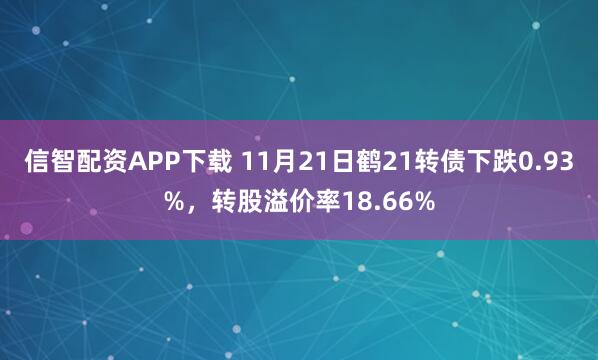 信智配资APP下载 11月21日鹤21转债下跌0.93%，转股溢价率18.66%