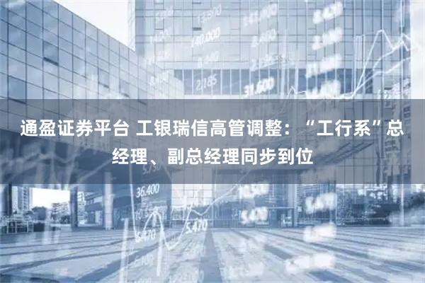 通盈证券平台 工银瑞信高管调整：“工行系”总经理、副总经理同步到位