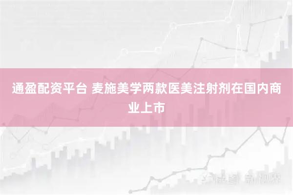 通盈配资平台 麦施美学两款医美注射剂在国内商业上市