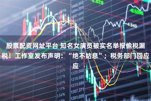 股票配资网址平台 知名女演员被实名举报偷税漏税！工作室发布声明：“绝不姑息”；税务部门回应
