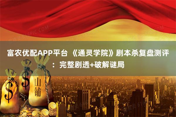 富农优配APP平台 《通灵学院》剧本杀复盘测评：完整剧透+破解谜局