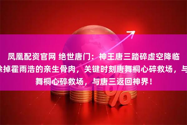 凤凰配资官网 绝世唐门：神王唐三踏碎虚空降临人间，竟然要除掉霍雨浩的亲生骨肉，关键时刻唐舞桐心碎救场，与唐三返回神界！