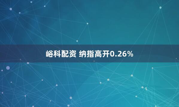 峪科配资 纳指高开0.26%