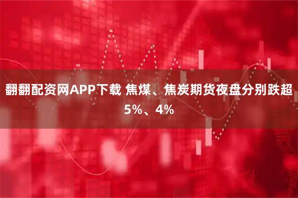 翻翻配资网APP下载 焦煤、焦炭期货夜盘分别跌超5%、4%