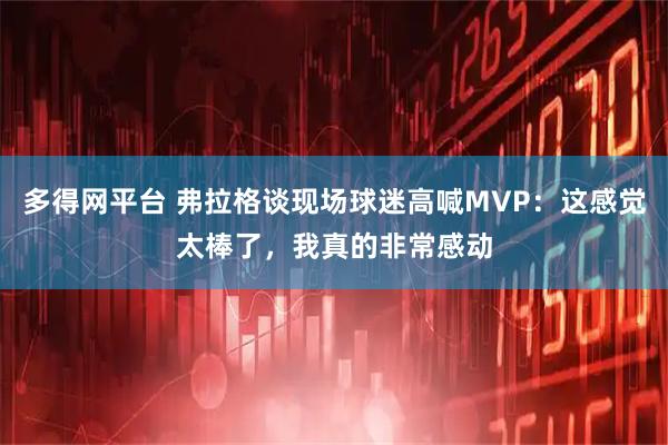 多得网平台 弗拉格谈现场球迷高喊MVP：这感觉太棒了，我真的非常感动