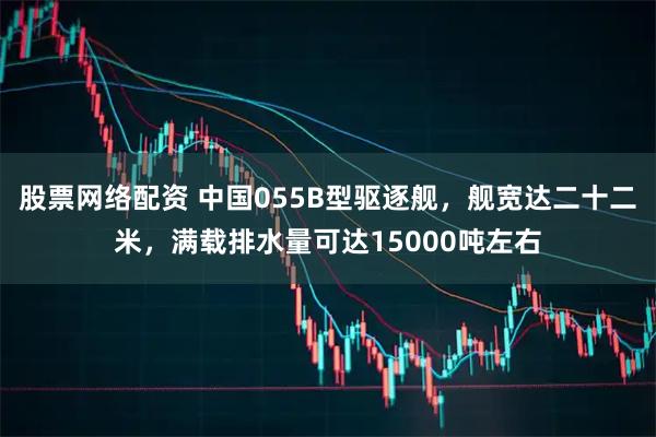股票网络配资 中国055B型驱逐舰，舰宽达二十二米，满载排水量可达15000吨左右
