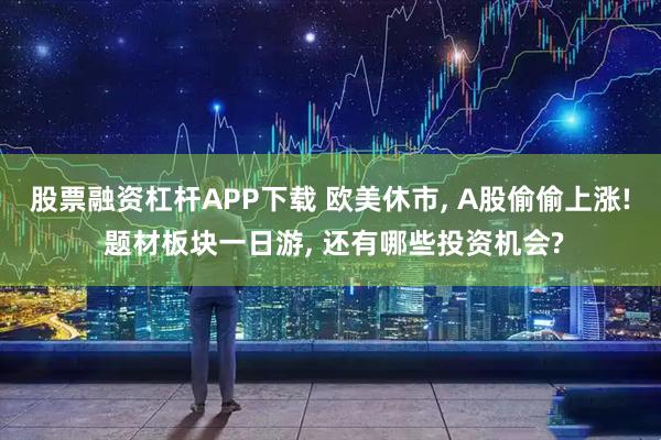 股票融资杠杆APP下载 欧美休市, A股偷偷上涨! 题材板块一日游, 还有哪些投资机会?