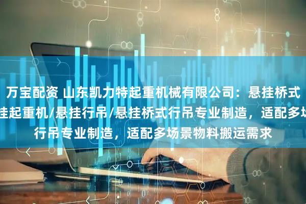 万宝配资 山东凯力特起重机械有限公司：悬挂桥式行车/1吨/2吨悬挂起重机/悬挂行吊/悬挂桥式行吊专业制造，适配多场景物料搬运需求