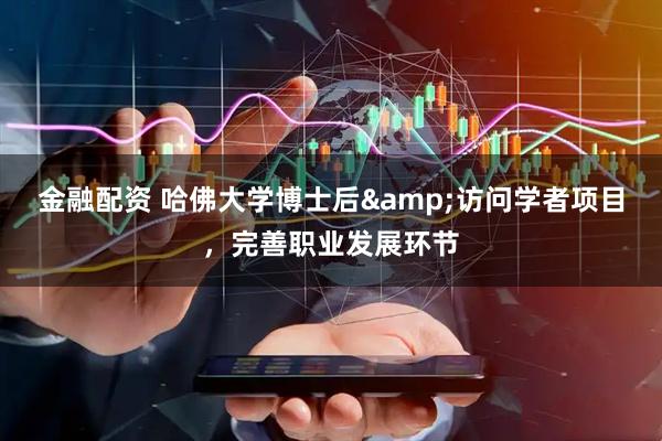 金融配资 哈佛大学博士后&访问学者项目，完善职业发展环节