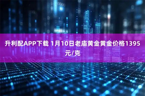 升利配APP下载 1月10日老庙黄金黄金价格1395元/克