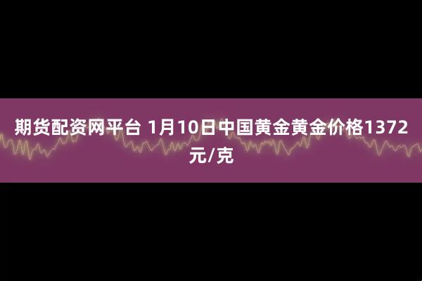 期货配资网平台 1月10日中国黄金黄金价格1372元/克