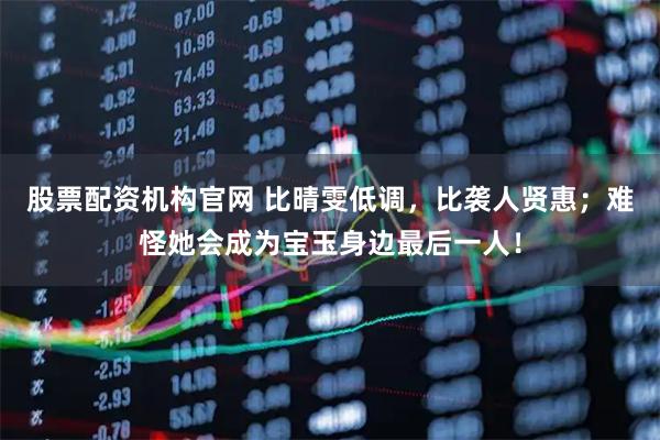 股票配资机构官网 比晴雯低调，比袭人贤惠；难怪她会成为宝玉身边最后一人！