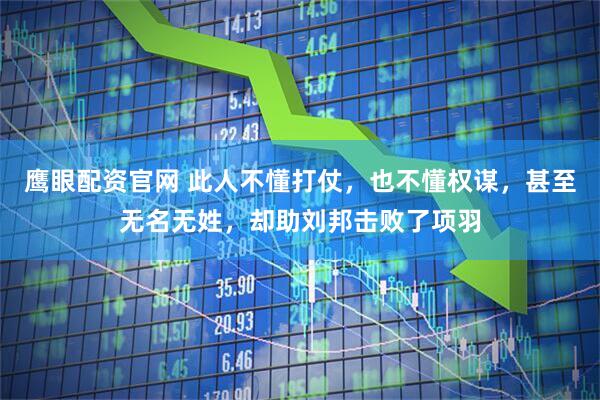 鹰眼配资官网 此人不懂打仗，也不懂权谋，甚至无名无姓，却助刘邦击败了项羽