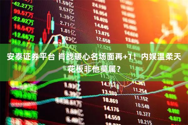 安泰证券平台 肖战暖心名场面再+1！内娱温柔天花板非他莫属？