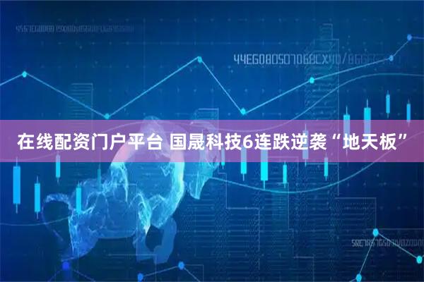 在线配资门户平台 国晟科技6连跌逆袭“地天板”