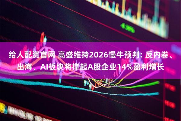 给人配资官网 高盛维持2026慢牛预判: 反内卷、出海、AI板块将撑起A股企业14%盈利增长
