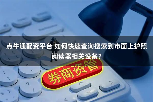 点牛通配资平台 如何快速查询搜索到市面上护照阅读器相关设备？