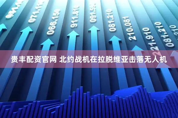 贵丰配资官网 北约战机在拉脱维亚击落无人机
