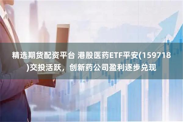 精选期货配资平台 港股医药ETF平安(159718)交投活跃，创新药公司盈利逐步兑现
