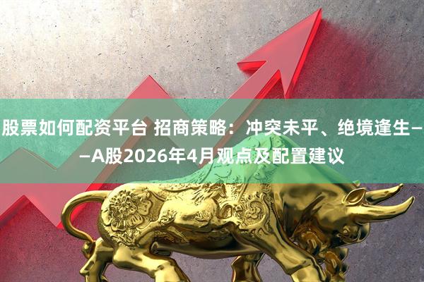 股票如何配资平台 招商策略：冲突未平、绝境逢生——A股2026年4月观点及配置建议